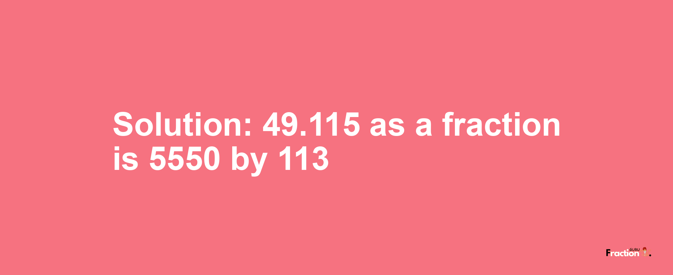 Solution:49.115 as a fraction is 5550/113